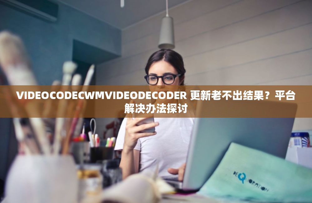 VIDEOCODECWMVIDEODECODER 更新老不出结果？平台解决办法探讨