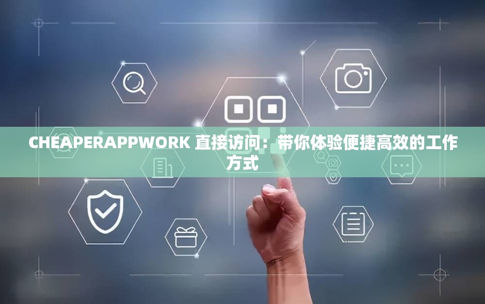 CHEAPERAPPWORK 直接访问：带你体验便捷高效的工作方式