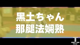 黑土ちゃん那腿法娴熟脚法的独特魅力展现