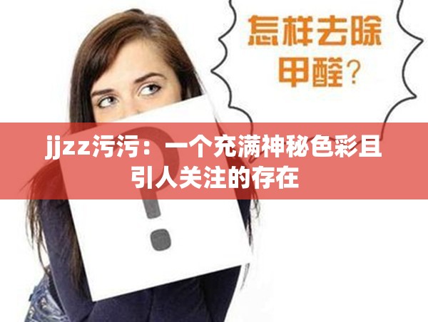 jjzz污污：一个充满神秘色彩且引人关注的存在