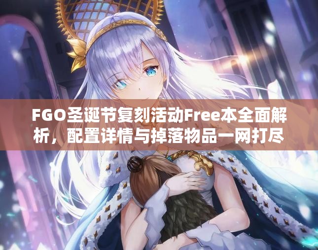 FGO圣诞节复刻活动Free本全面解析，配置详情与掉落物品一网打尽