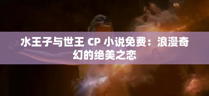 水王子与世王 CP 小说免费：浪漫奇幻的绝美之恋