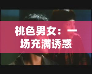 桃色男女：一场充满诱惑与纠葛的情感大戏