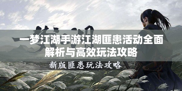 一梦江湖手游江湖匪患活动全面解析与高效玩法攻略