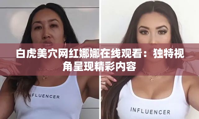 白虎美穴网红娜娜在线观看：独特视角呈现精彩内容