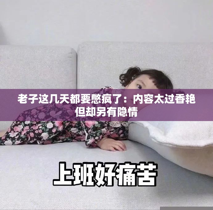 老子这几天都要憋疯了：内容太过香艳但却另有隐情