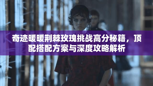 奇迹暖暖荆棘玫瑰挑战高分秘籍，顶配搭配方案与深度攻略解析