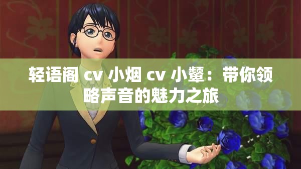 轻语阁 cv 小烟 cv 小颦：带你领略声音的魅力之旅