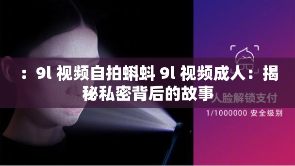 ：9l 视频自拍蝌蚪 9l 视频成人：揭秘私密背后的故事