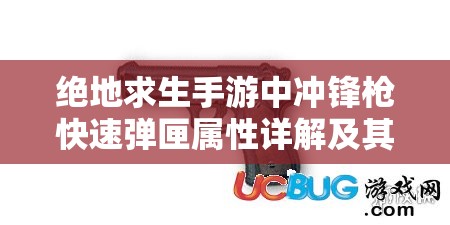 绝地求生手游中冲锋枪快速弹匣属性详解及其对战场资源管理的战略意义