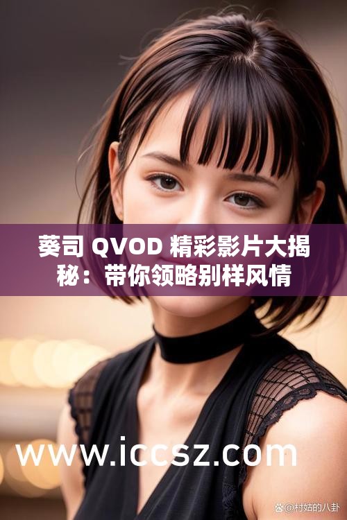 葵司 QVOD 精彩影片大揭秘：带你领略别样风情