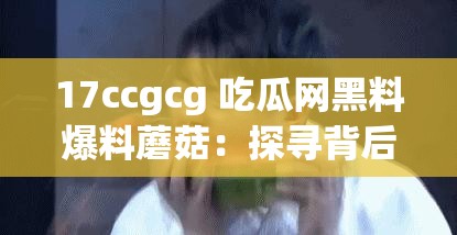 17ccgcg 吃瓜网黑料爆料蘑菇：探寻背后的真相与隐情