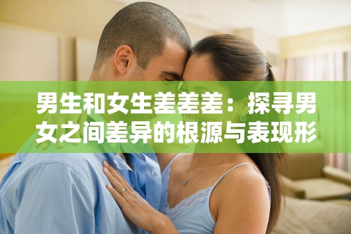 男生和女生差差差：探寻男女之间差异的根源与表现形式