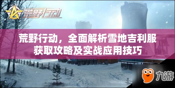 荒野行动，全面解析雪地吉利服获取攻略及实战应用技巧