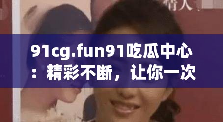 91cg.fun91吃瓜中心：精彩不断，让你一次看个够