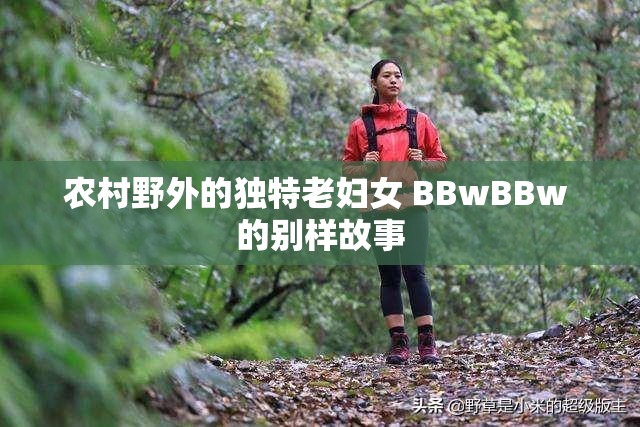 农村野外的独特老妇女 BBwBBw 的别样故事