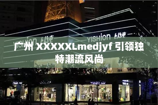 广州 XXXXXLmedjyf 引领独特潮流风尚