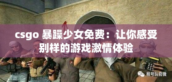 csgo 暴躁少女免费：让你感受别样的游戏激情体验