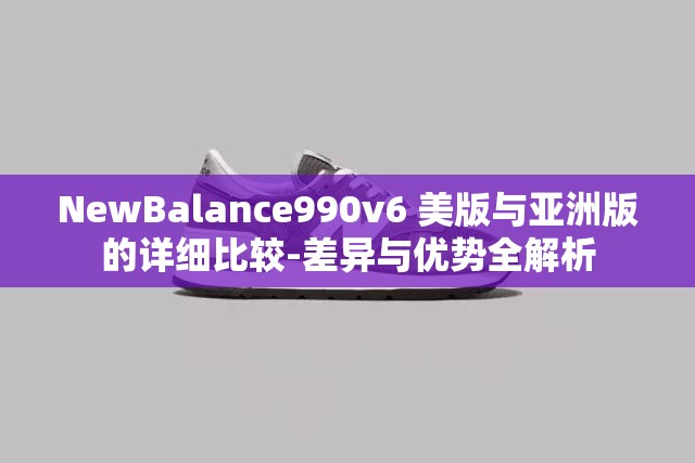 NewBalance990v6 美版与亚洲版的详细比较-差异与优势全解析