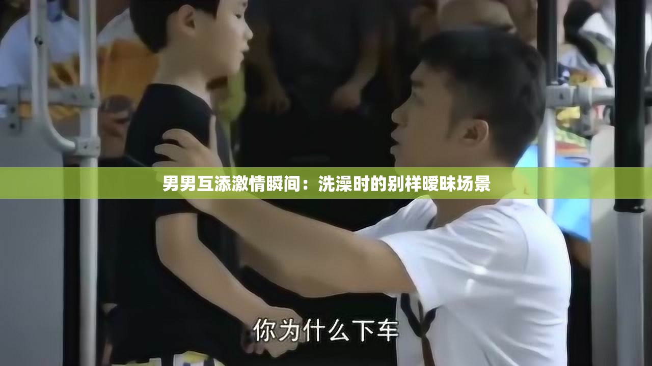 男男互添激情瞬间：洗澡时的别样暧昧场景