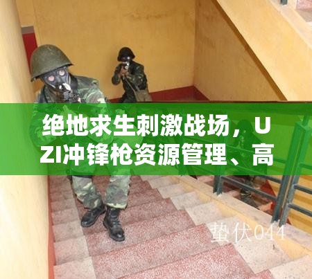 绝地求生刺激战场，UZI冲锋枪资源管理、高效使用技巧与价值最大化攻略