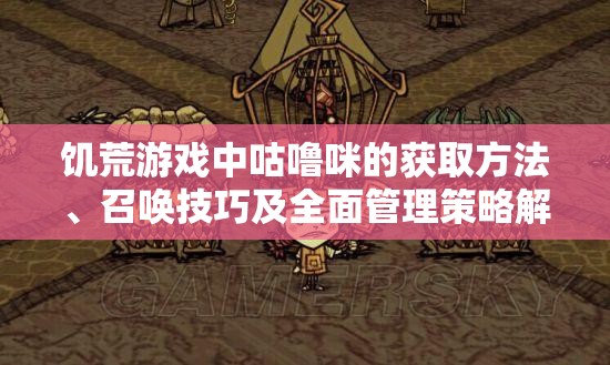 饥荒游戏中咕噜咪的获取方法、召唤技巧及全面管理策略解析