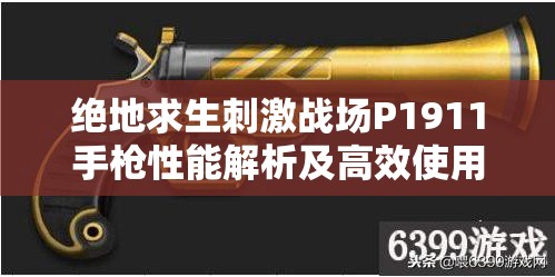 绝地求生刺激战场P1911手枪性能解析及高效使用技巧攻略