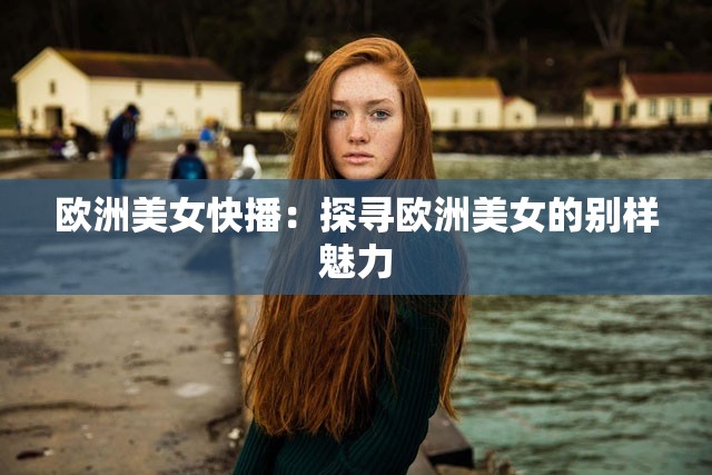 欧洲美女快播：探寻欧洲美女的别样魅力