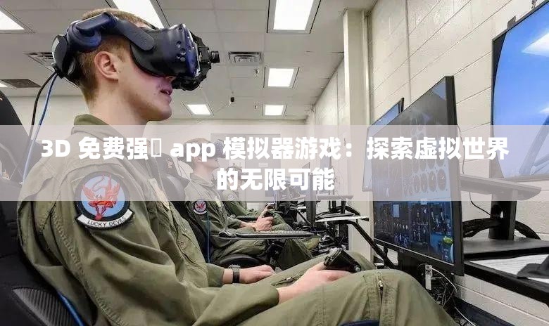 3D 免费强㢨 app 模拟器游戏：探索虚拟世界的无限可能