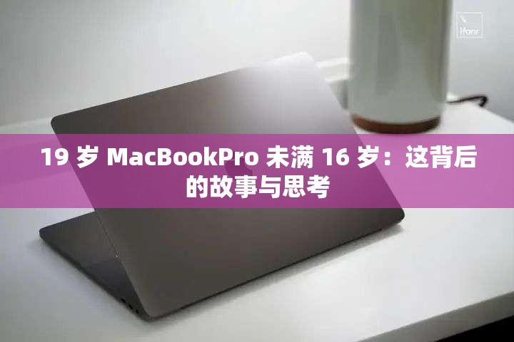 19 岁 MacBookPro 未满 16 岁：这背后的故事与思考