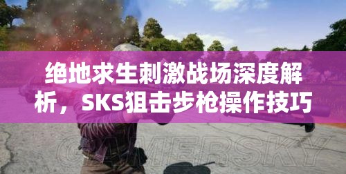 绝地求生刺激战场深度解析，SKS狙击步枪操作技巧与最佳配件搭配全攻略