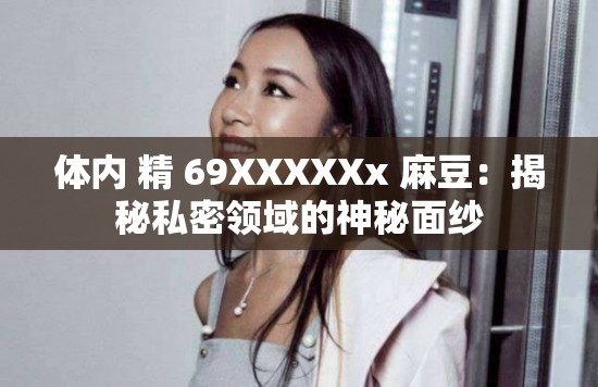 体内 精 69XXXXXx 麻豆：揭秘私密领域的神秘面纱