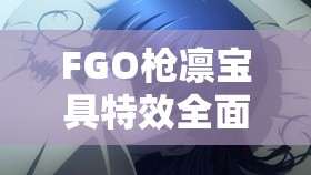 FGO枪凛宝具特效全面解析，艾蕾修吉加尔动画演示带来极致震撼体验