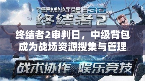 终结者2审判日，中级背包成为战场资源搜集与管理的关键利器