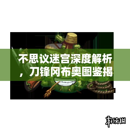 不思议迷宫深度解析，刀锋冈布奥图鉴揭秘与高效获取攻略