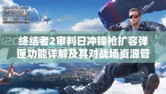 终结者2审判日冲锋枪扩容弹匣功能详解及其对战场资源管理的战略意义