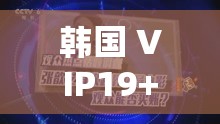 韩国 VIP19+ 福利视频精彩呈现：独特视角解读