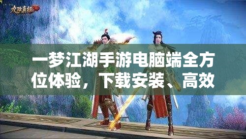 一梦江湖手游电脑端全方位体验，下载安装、高效管理与价值最大化策略