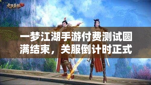 一梦江湖手游付费测试圆满结束，关服倒计时正式开启