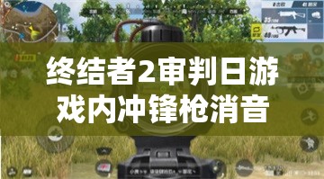 终结者2审判日游戏内冲锋枪消音器，功能、效果与战术应用深度揭秘