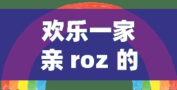 欢乐一家亲 roz 的孩子是谁的：家庭纷争与温情交织