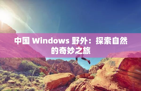 中国 Windows 野外：探索自然的奇妙之旅