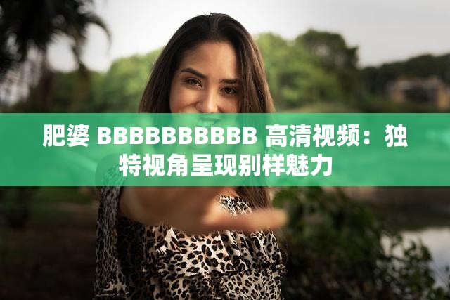 肥婆 BBBBBBBBBB 高清视频：独特视角呈现别样魅力