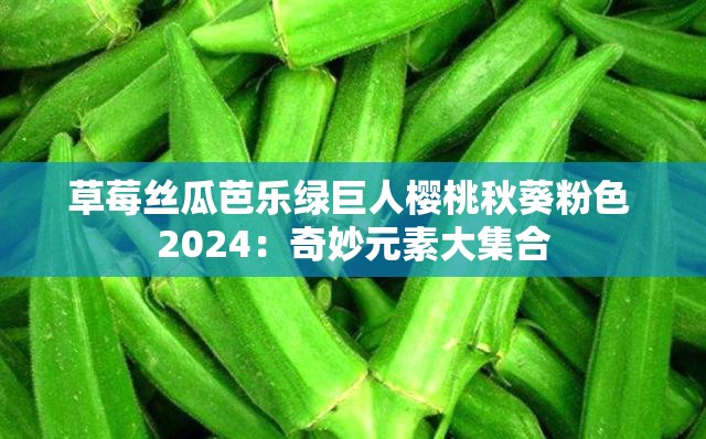 草莓丝瓜芭乐绿巨人樱桃秋葵粉色 2024：奇妙元素大集合