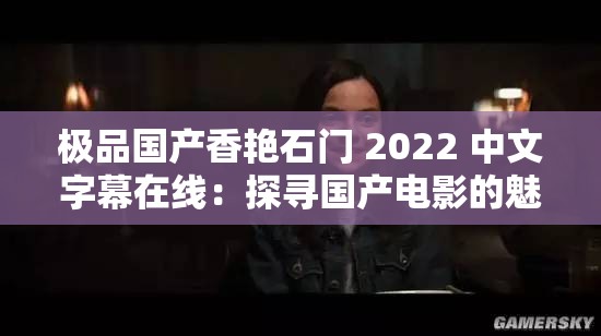 极品国产香艳石门 2022 中文字幕在线：探寻国产电影的魅力与激情