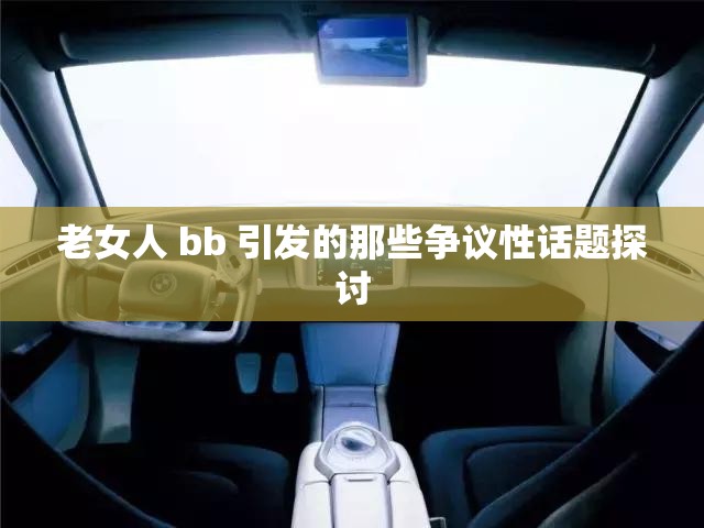 老女人 bb 引发的那些争议性话题探讨