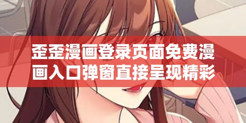 歪歪漫画登录页面免费漫画入口弹窗直接呈现精彩漫画畅享不停