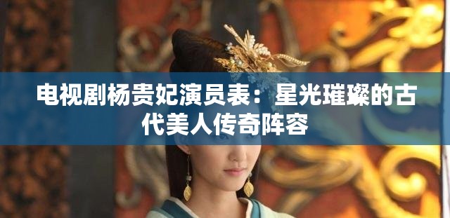 电视剧杨贵妃演员表：星光璀璨的古代美人传奇阵容