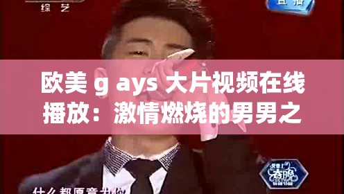 欧美 g ays 大片视频在线播放：激情燃烧的男男之爱