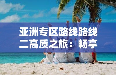 亚洲专区路线路线二高质之旅：畅享精彩之旅程